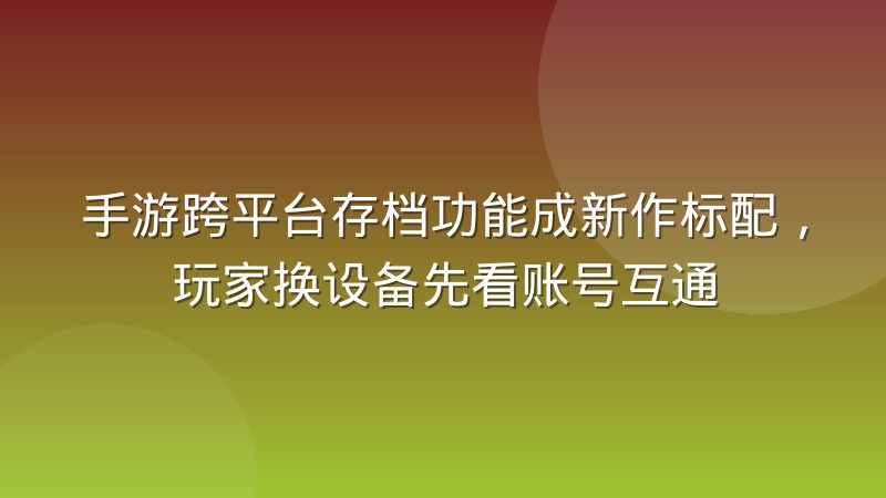 手游跨平台存档功能成新作标配，玩家换设备先看账号互通