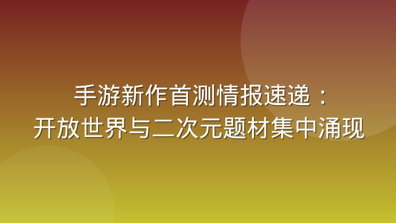 手游新作首测情报速递：开放世界与二次元题材集中涌现